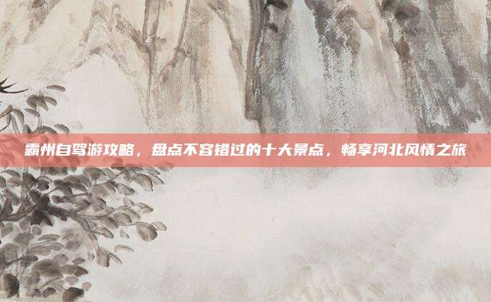 霸州自驾游攻略，盘点不容错过的十大景点，畅享河北风情之旅
