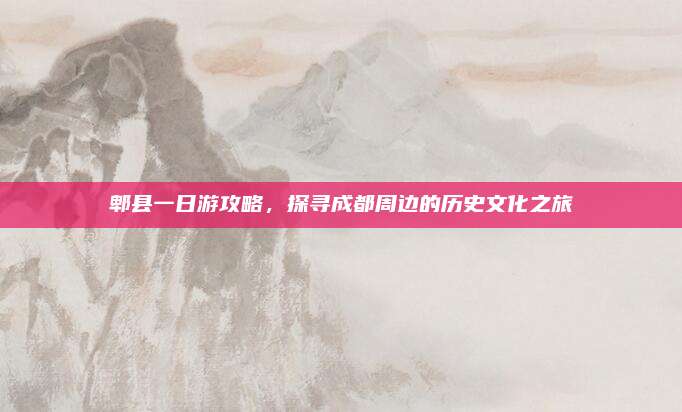 郫县一日游攻略，探寻成都周边的历史文化之旅