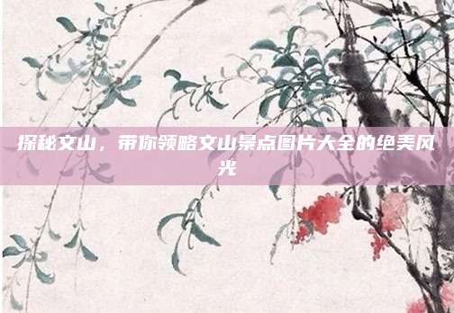 探秘文山，带你领略文山景点图片大全的绝美风光