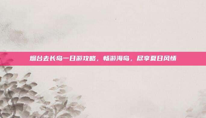 烟台去长岛一日游攻略，畅游海岛，尽享夏日风情