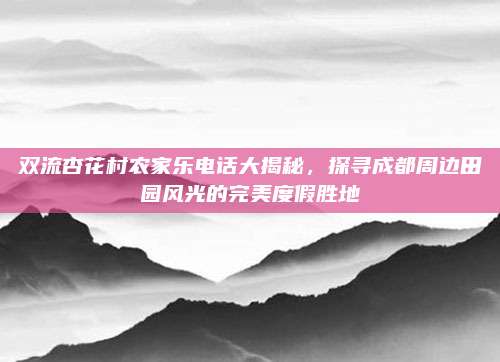 双流杏花村农家乐电话大揭秘，探寻成都周边田园风光的完美度假胜地