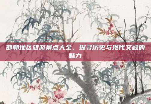 邯郸地区旅游景点大全，探寻历史与现代交融的魅力