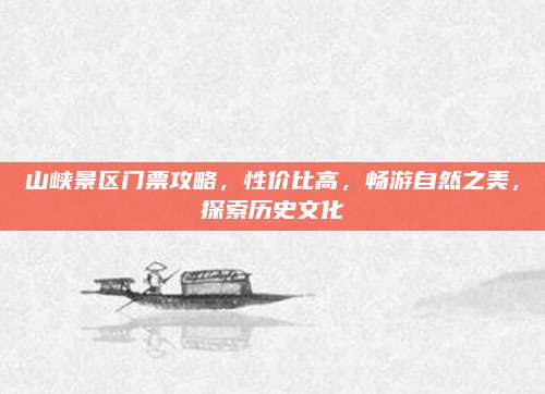 山峡景区门票攻略，性价比高，畅游自然之美，探索历史文化