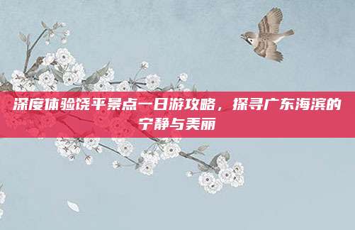 深度体验饶平景点一日游攻略，探寻广东海滨的宁静与美丽