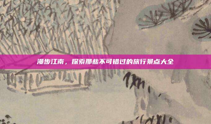 漫步江南，探索那些不可错过的旅行景点大全