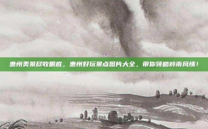 惠州美景尽收眼底，惠州好玩景点图片大全，带你领略岭南风情！