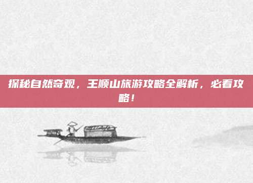 探秘自然奇观，王顺山旅游攻略全解析，必看攻略！