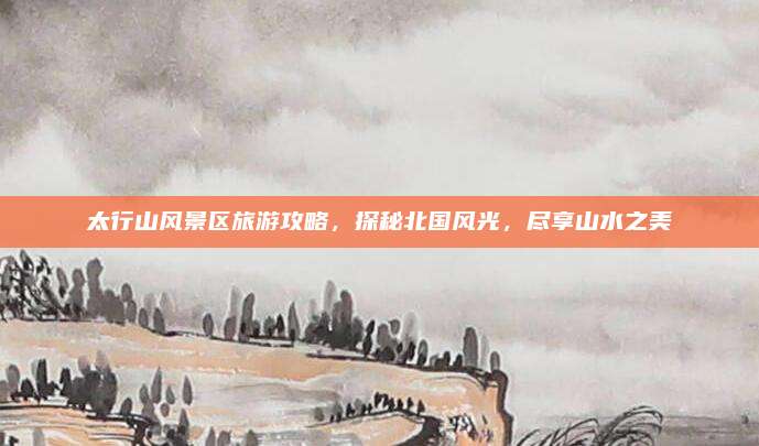 太行山风景区旅游攻略，探秘北国风光，尽享山水之美