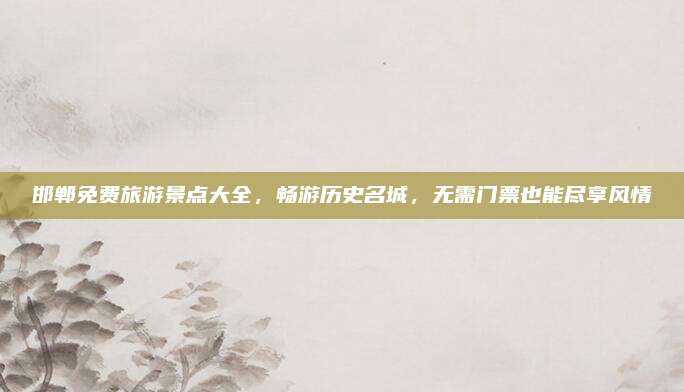 邯郸免费旅游景点大全，畅游历史名城，无需门票也能尽享风情