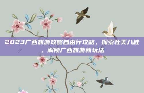 2023广西旅游攻略自由行攻略，探索壮美八桂，解锁广西旅游新玩法