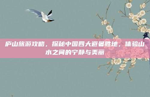 庐山旅游攻略，探秘中国四大避暑胜地，体验山水之间的宁静与美丽