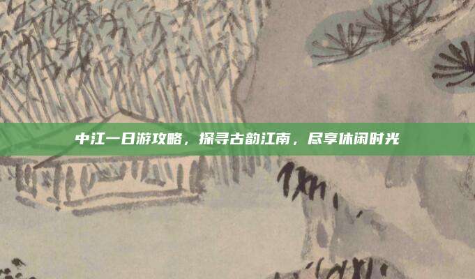 中江一日游攻略，探寻古韵江南，尽享休闲时光