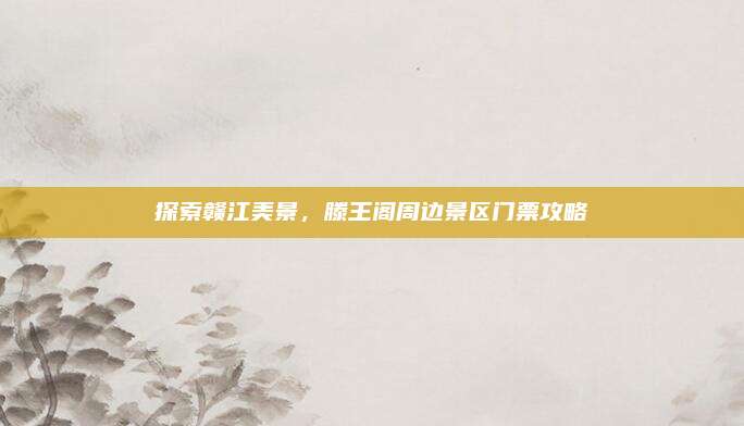 探索赣江美景，滕王阁周边景区门票攻略