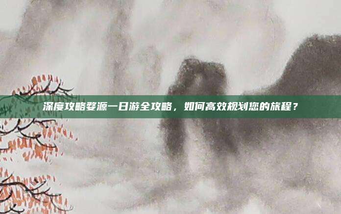 深度攻略婺源一日游全攻略，如何高效规划您的旅程？