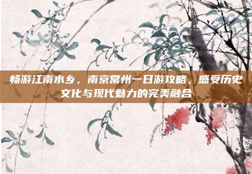畅游江南水乡，南京常州一日游攻略，感受历史文化与现代魅力的完美融合