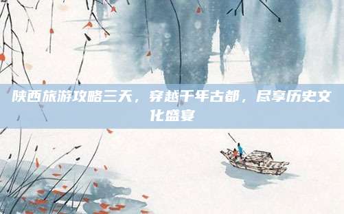 陕西旅游攻略三天，穿越千年古都，尽享历史文化盛宴