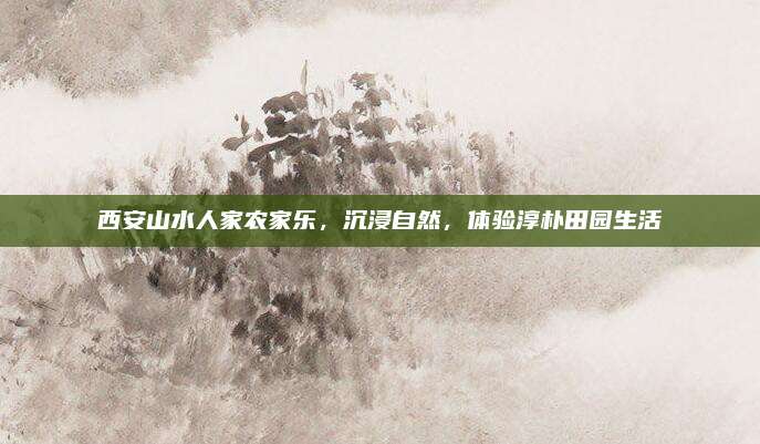 西安山水人家农家乐，沉浸自然，体验淳朴田园生活
