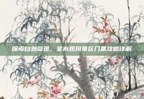 探索自然奇观，圣水观风景区门票攻略详解
