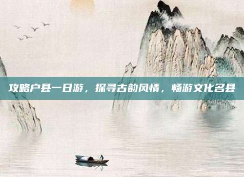 攻略户县一日游，探寻古韵风情，畅游文化名县