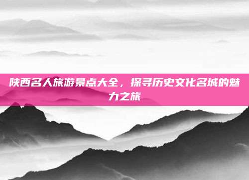 陕西名人旅游景点大全，探寻历史文化名城的魅力之旅