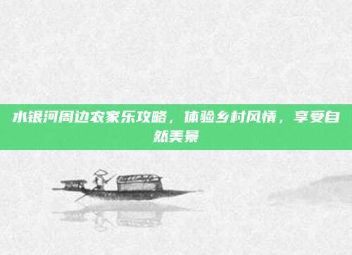 水银河周边农家乐攻略，体验乡村风情，享受自然美景