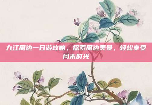 九江周边一日游攻略，探索周边美景，轻松享受周末时光
