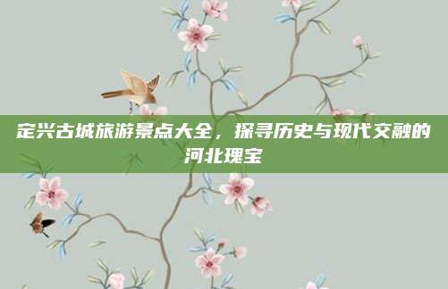 定兴古城旅游景点大全，探寻历史与现代交融的河北瑰宝