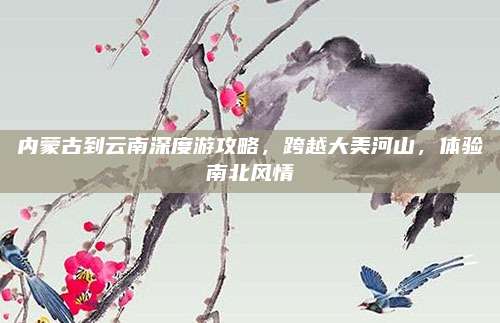 内蒙古到云南深度游攻略，跨越大美河山，体验南北风情