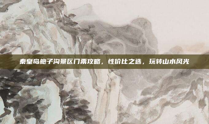 秦皇岛鲍子沟景区门票攻略，性价比之选，玩转山水风光