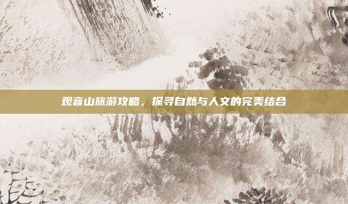 观音山旅游攻略，探寻自然与人文的完美结合