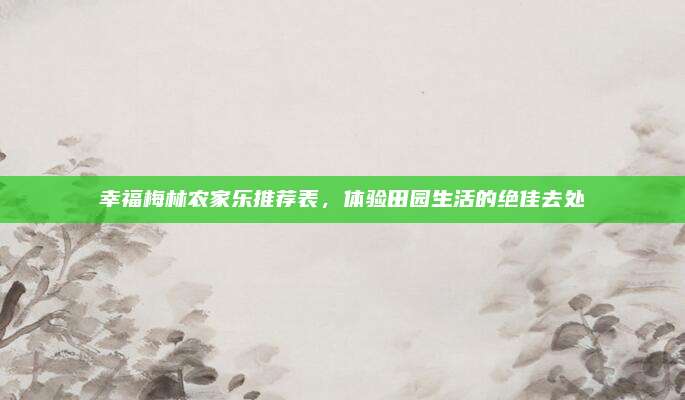 幸福梅林农家乐推荐表，体验田园生活的绝佳去处