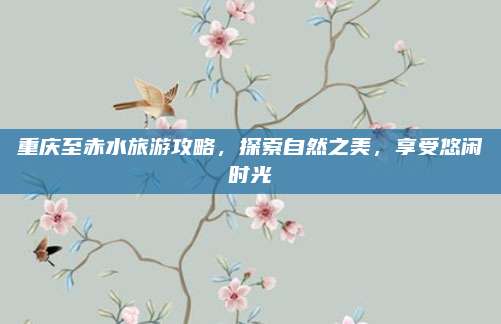 重庆至赤水旅游攻略，探索自然之美，享受悠闲时光