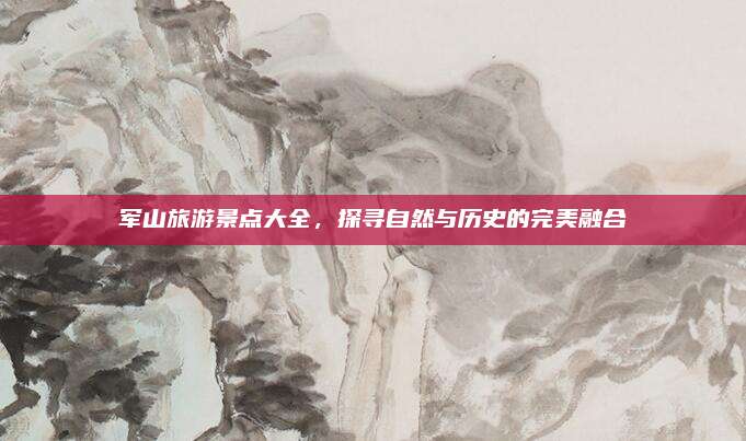 军山旅游景点大全，探寻自然与历史的完美融合
