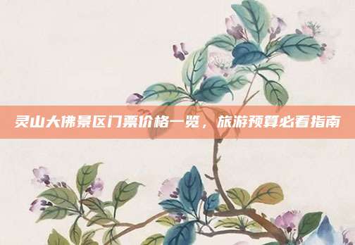 灵山大佛景区门票价格一览，旅游预算必看指南