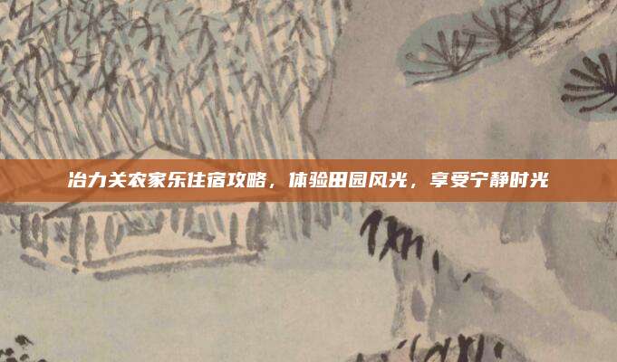 冶力关农家乐住宿攻略，体验田园风光，享受宁静时光