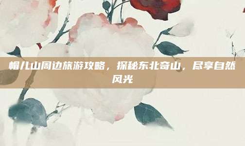 帽儿山周边旅游攻略，探秘东北奇山，尽享自然风光