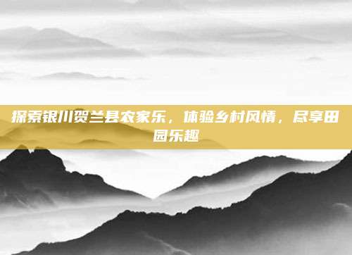 探索银川贺兰县农家乐，体验乡村风情，尽享田园乐趣