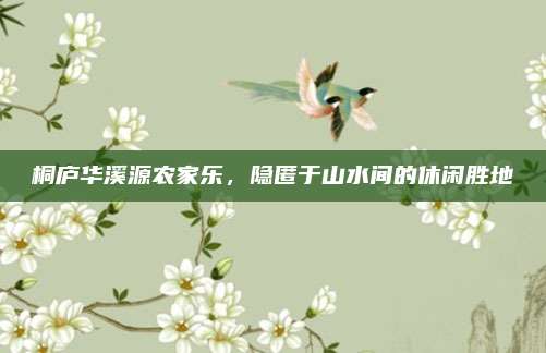 桐庐华溪源农家乐，隐匿于山水间的休闲胜地