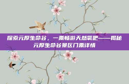 探索元厚生命谷，一票畅游天然氧吧——揭秘元厚生命谷景区门票详情