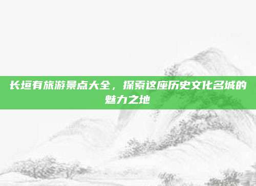 长垣有旅游景点大全，探索这座历史文化名城的魅力之地