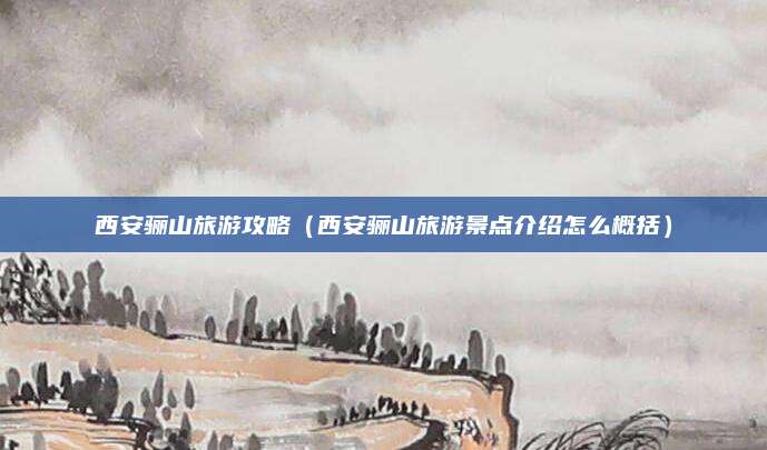 西安骊山旅游攻略(西安骊山旅游景点介绍怎么概括)