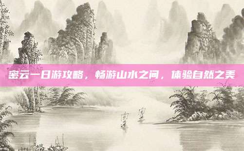 密云一日游攻略，畅游山水之间，体验自然之美