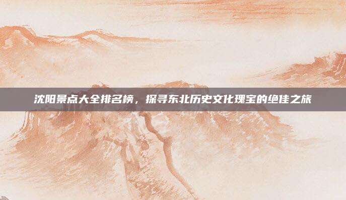 沈阳景点大全排名榜，探寻东北历史文化瑰宝的绝佳之旅