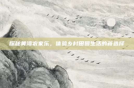 探秘黄湾农家乐，体验乡村田园生活的新选择