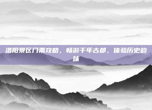 洛阳景区门票攻略，畅游千年古都，体验历史韵味
