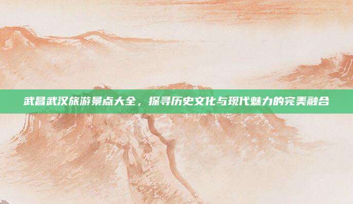 武昌武汉旅游景点大全，探寻历史文化与现代魅力的完美融合