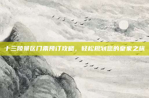 十三陵景区门票预订攻略,轻松规划您的皇家之旅