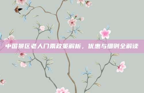 中国景区老人门票政策解析，优惠与细则全解读