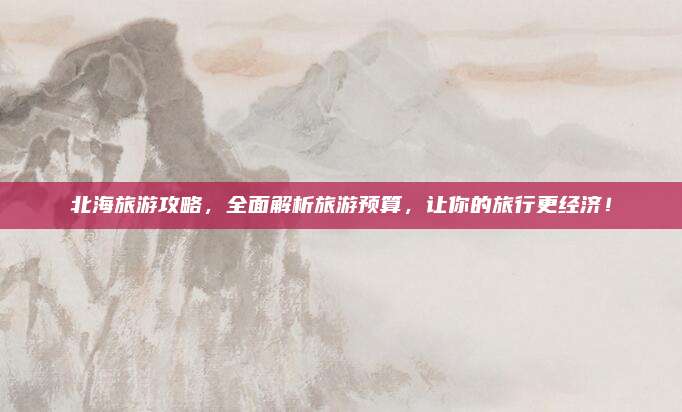 北海旅游攻略，全面解析旅游预算，让你的旅行更经济！