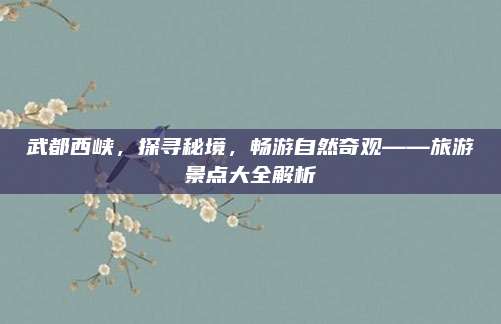 武都西峡，探寻秘境，畅游自然奇观——旅游景点大全解析